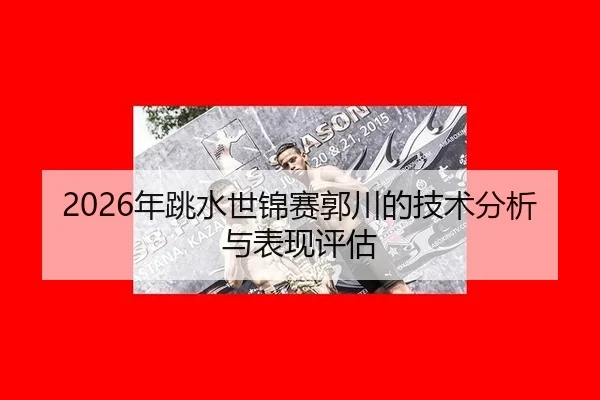 2026年跳水世锦赛郭川的技术分析与表现评估