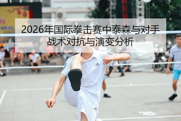 2026年国际拳击赛中泰森与对手战术对抗与演变分析