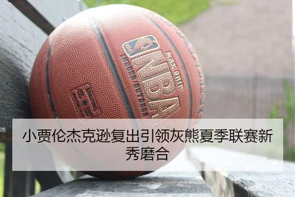 小贾伦杰克逊复出引领灰熊夏季联赛新秀磨合