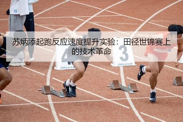 苏炳添起跑反应速度提升实验：田径世锦赛上的技术革命