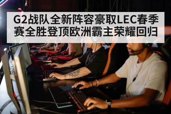 G2战队全新阵容豪取LEC春季赛全胜登顶欧洲霸主荣耀回归
