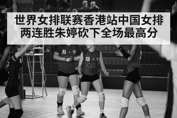 世界女排联赛香港站中国女排两连胜朱婷砍下全场最高分