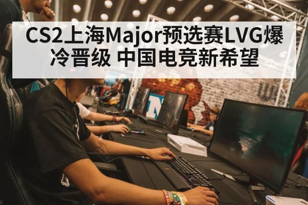 CS2上海Major预选赛LVG爆冷晋级 中国电竞新希望